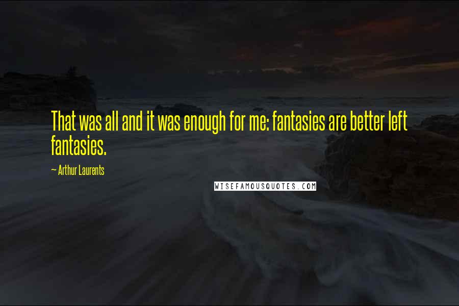 Arthur Laurents Quotes: That was all and it was enough for me: fantasies are better left fantasies.