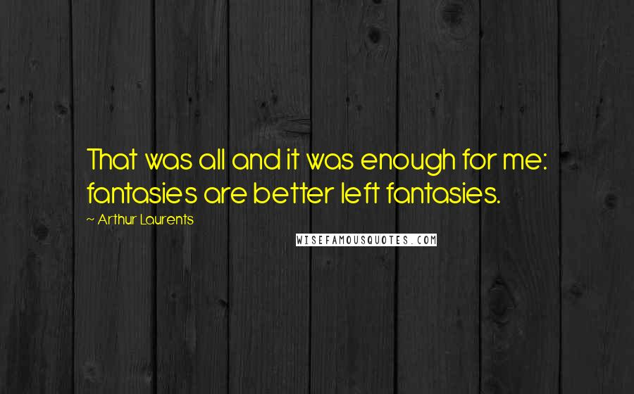 Arthur Laurents Quotes: That was all and it was enough for me: fantasies are better left fantasies.