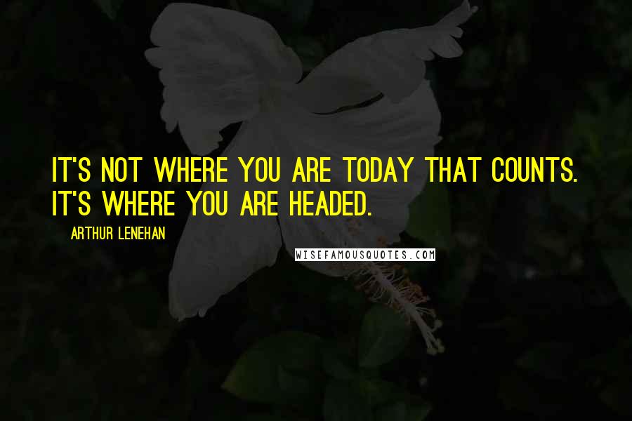 Arthur Lenehan Quotes: It's not where you are today that counts. It's where you are headed.