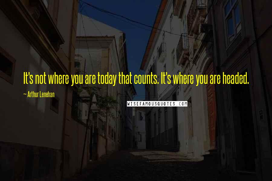 Arthur Lenehan Quotes: It's not where you are today that counts. It's where you are headed.