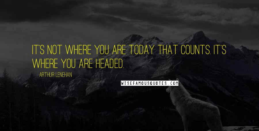 Arthur Lenehan Quotes: It's not where you are today that counts. It's where you are headed.