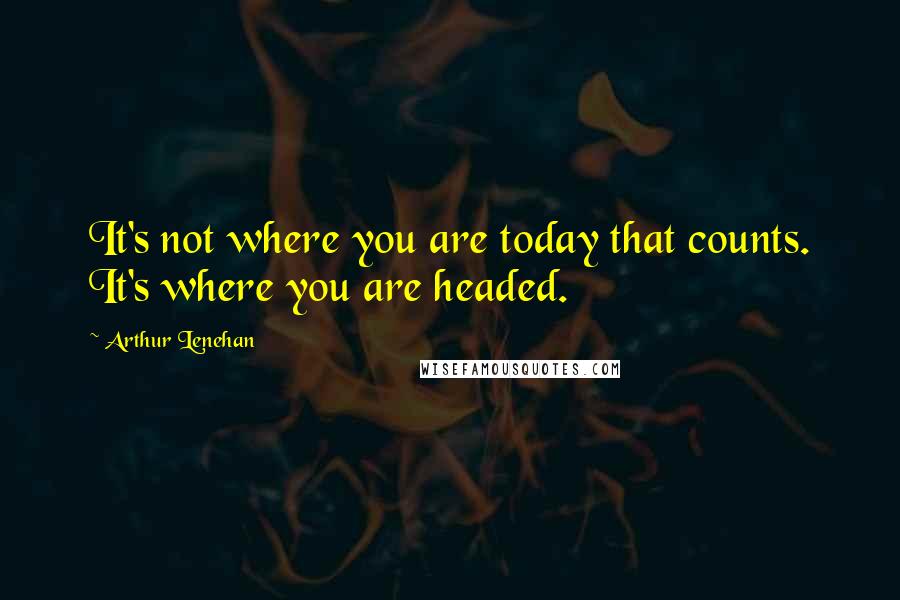 Arthur Lenehan Quotes: It's not where you are today that counts. It's where you are headed.