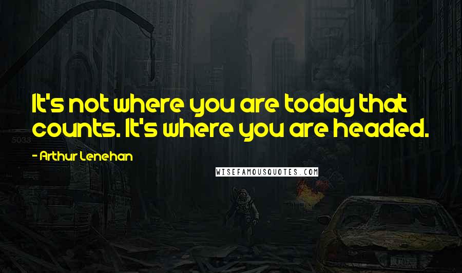 Arthur Lenehan Quotes: It's not where you are today that counts. It's where you are headed.