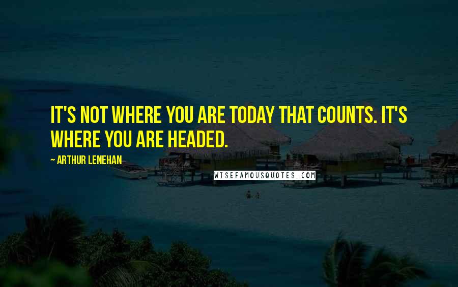 Arthur Lenehan Quotes: It's not where you are today that counts. It's where you are headed.