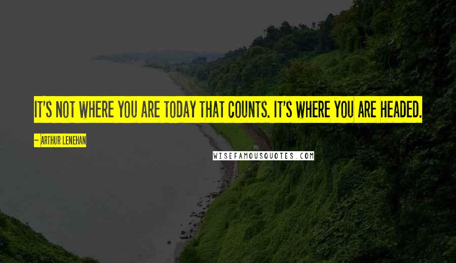 Arthur Lenehan Quotes: It's not where you are today that counts. It's where you are headed.