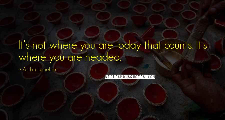 Arthur Lenehan Quotes: It's not where you are today that counts. It's where you are headed.