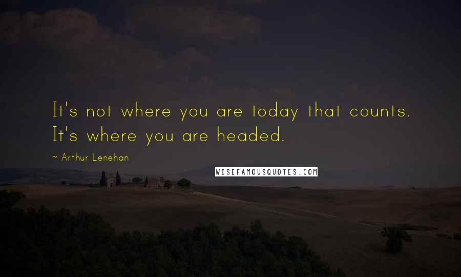 Arthur Lenehan Quotes: It's not where you are today that counts. It's where you are headed.