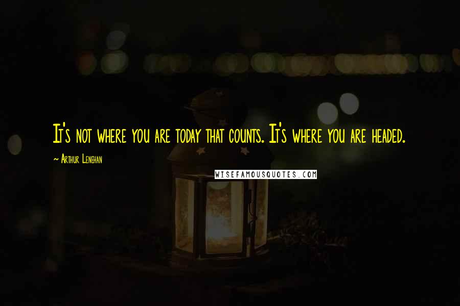 Arthur Lenehan Quotes: It's not where you are today that counts. It's where you are headed.