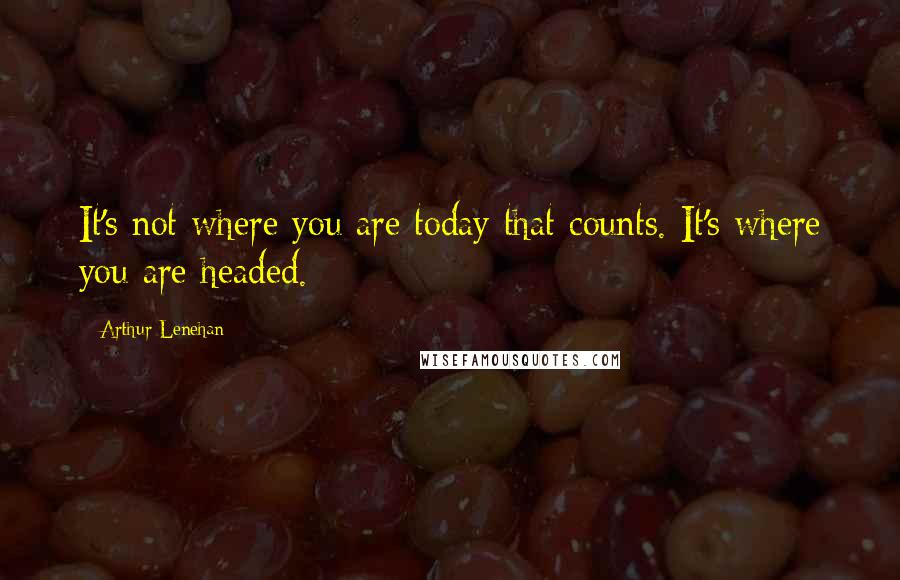 Arthur Lenehan Quotes: It's not where you are today that counts. It's where you are headed.