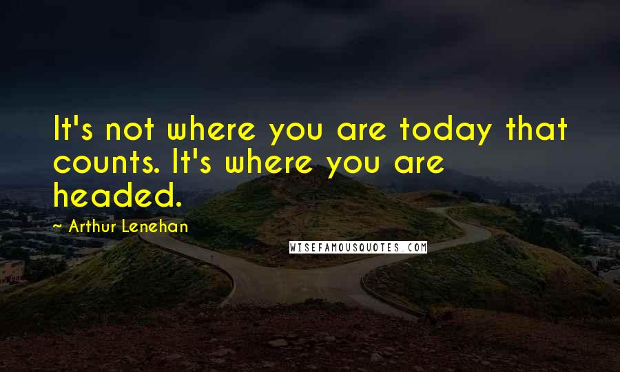 Arthur Lenehan Quotes: It's not where you are today that counts. It's where you are headed.