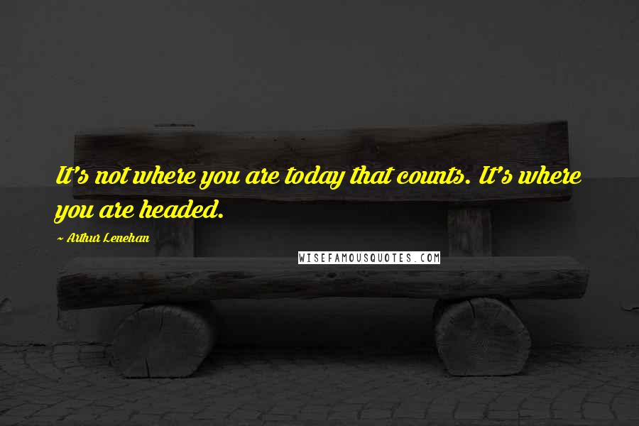 Arthur Lenehan Quotes: It's not where you are today that counts. It's where you are headed.