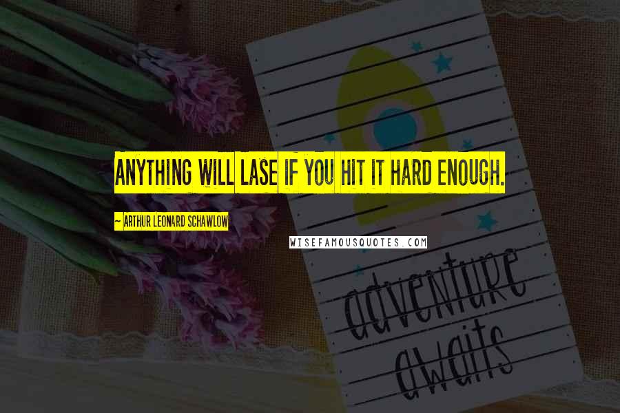 Arthur Leonard Schawlow Quotes: Anything will lase if you hit it hard enough.