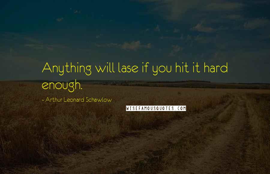 Arthur Leonard Schawlow Quotes: Anything will lase if you hit it hard enough.