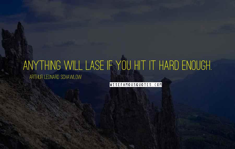 Arthur Leonard Schawlow Quotes: Anything will lase if you hit it hard enough.