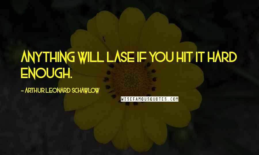 Arthur Leonard Schawlow Quotes: Anything will lase if you hit it hard enough.