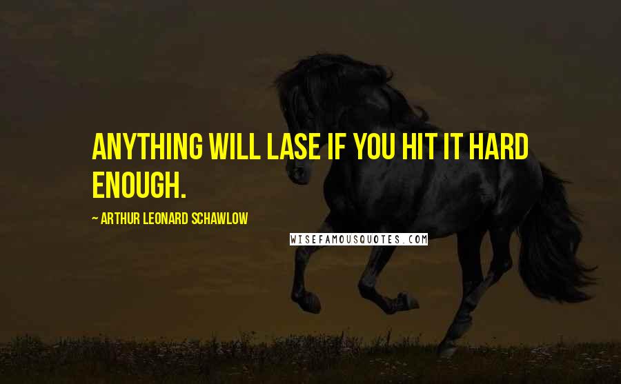 Arthur Leonard Schawlow Quotes: Anything will lase if you hit it hard enough.