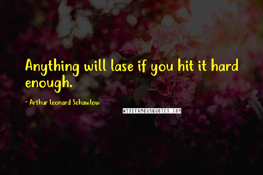 Arthur Leonard Schawlow Quotes: Anything will lase if you hit it hard enough.