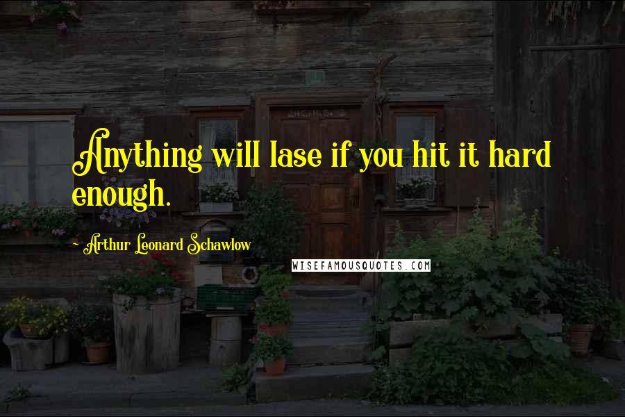 Arthur Leonard Schawlow Quotes: Anything will lase if you hit it hard enough.