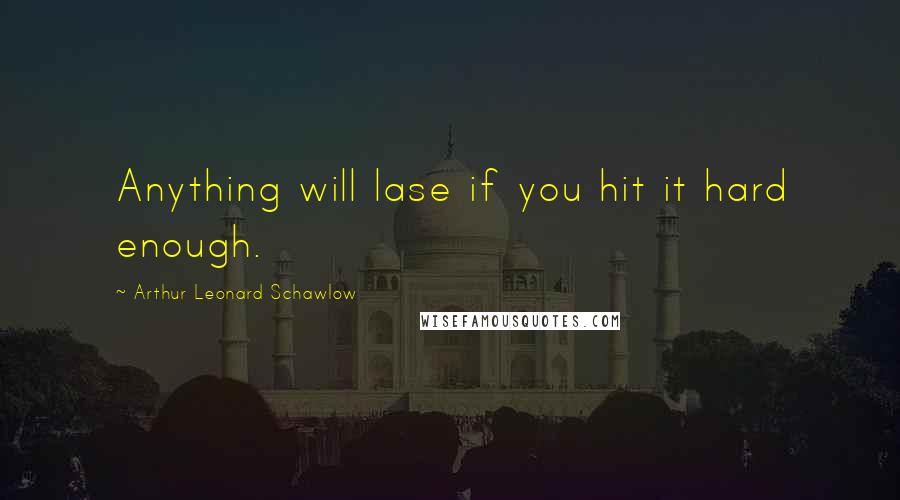 Arthur Leonard Schawlow Quotes: Anything will lase if you hit it hard enough.