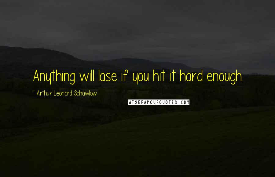 Arthur Leonard Schawlow Quotes: Anything will lase if you hit it hard enough.