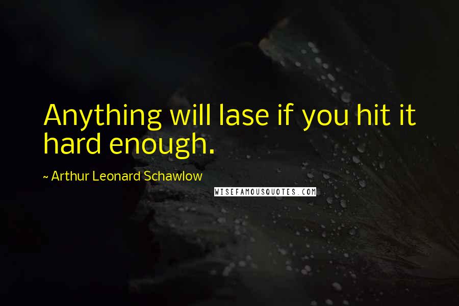 Arthur Leonard Schawlow Quotes: Anything will lase if you hit it hard enough.