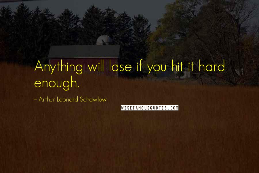 Arthur Leonard Schawlow Quotes: Anything will lase if you hit it hard enough.