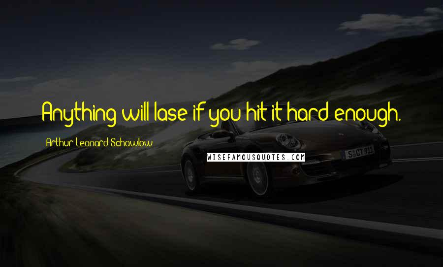 Arthur Leonard Schawlow Quotes: Anything will lase if you hit it hard enough.