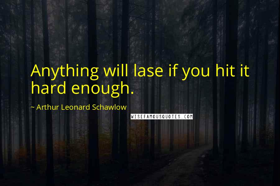 Arthur Leonard Schawlow Quotes: Anything will lase if you hit it hard enough.