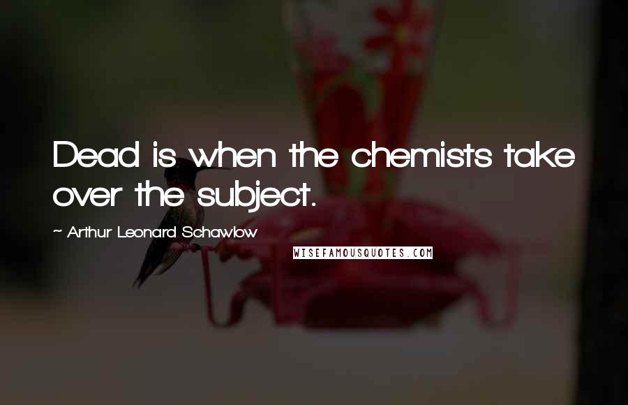 Arthur Leonard Schawlow Quotes: Dead is when the chemists take over the subject.