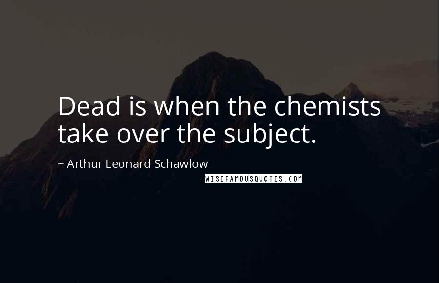 Arthur Leonard Schawlow Quotes: Dead is when the chemists take over the subject.