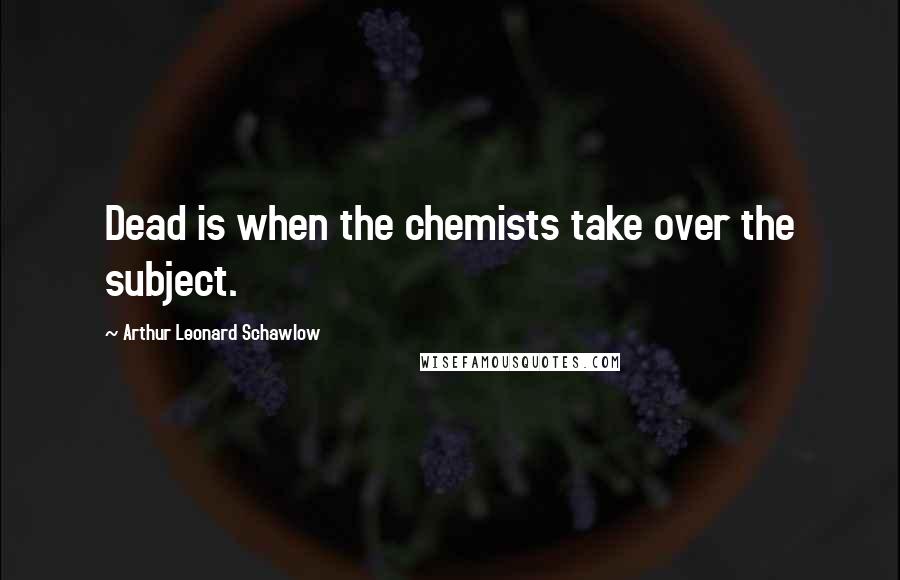 Arthur Leonard Schawlow Quotes: Dead is when the chemists take over the subject.