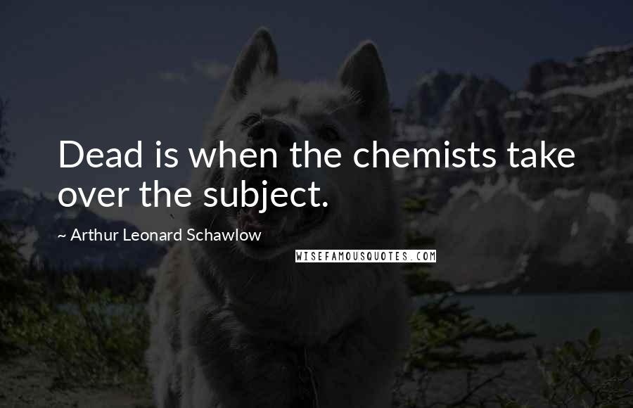 Arthur Leonard Schawlow Quotes: Dead is when the chemists take over the subject.