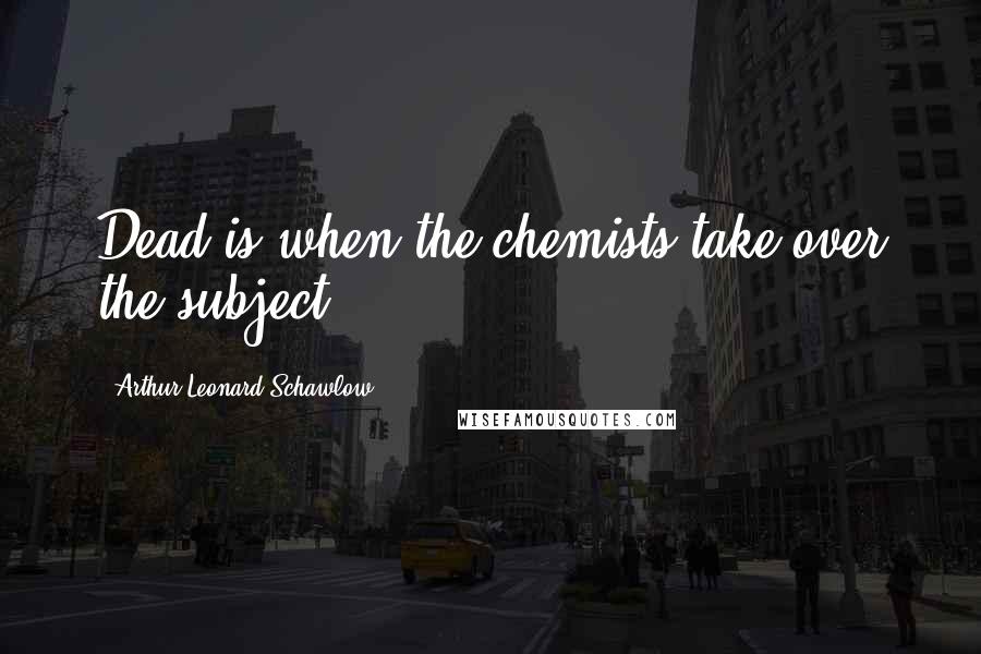 Arthur Leonard Schawlow Quotes: Dead is when the chemists take over the subject.