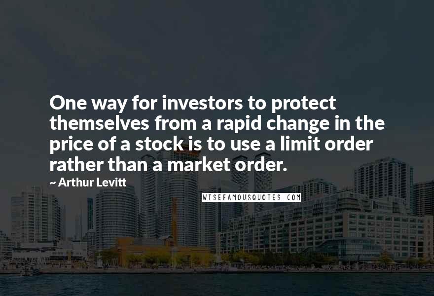 Arthur Levitt Quotes: One way for investors to protect themselves from a rapid change in the price of a stock is to use a limit order rather than a market order.