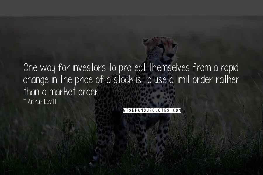 Arthur Levitt Quotes: One way for investors to protect themselves from a rapid change in the price of a stock is to use a limit order rather than a market order.