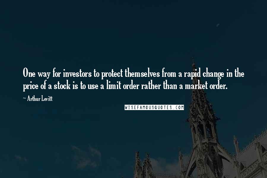 Arthur Levitt Quotes: One way for investors to protect themselves from a rapid change in the price of a stock is to use a limit order rather than a market order.