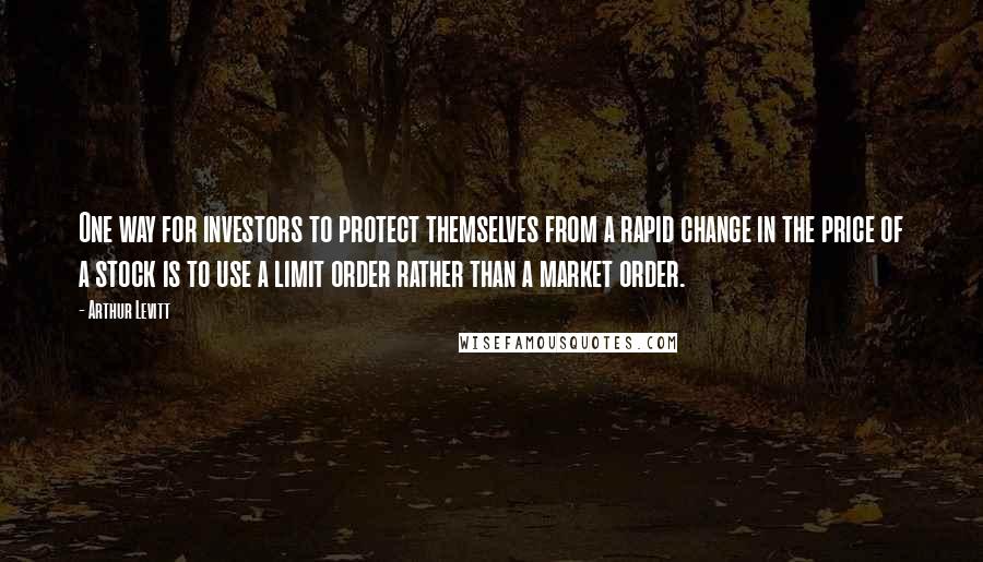 Arthur Levitt Quotes: One way for investors to protect themselves from a rapid change in the price of a stock is to use a limit order rather than a market order.