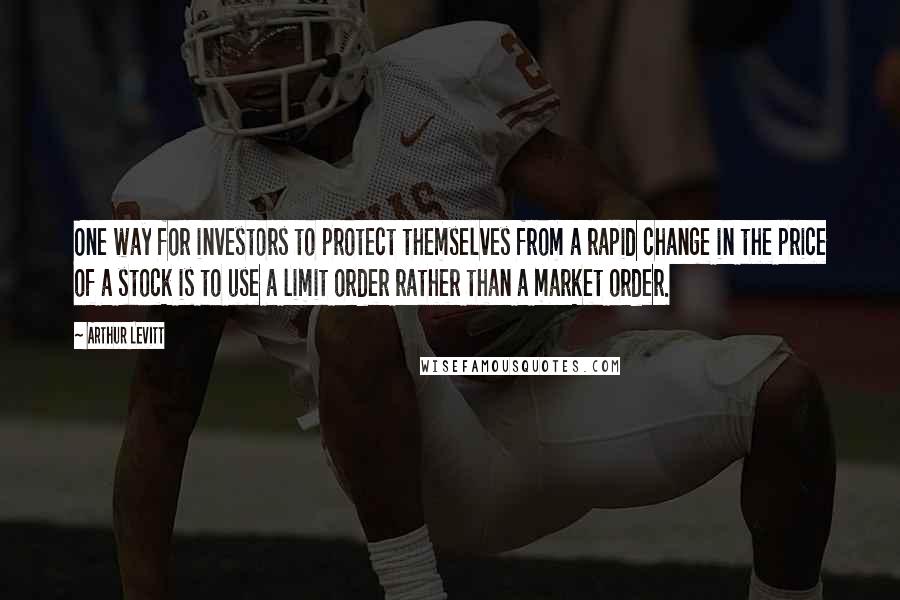 Arthur Levitt Quotes: One way for investors to protect themselves from a rapid change in the price of a stock is to use a limit order rather than a market order.