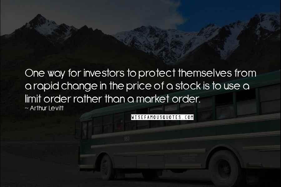 Arthur Levitt Quotes: One way for investors to protect themselves from a rapid change in the price of a stock is to use a limit order rather than a market order.