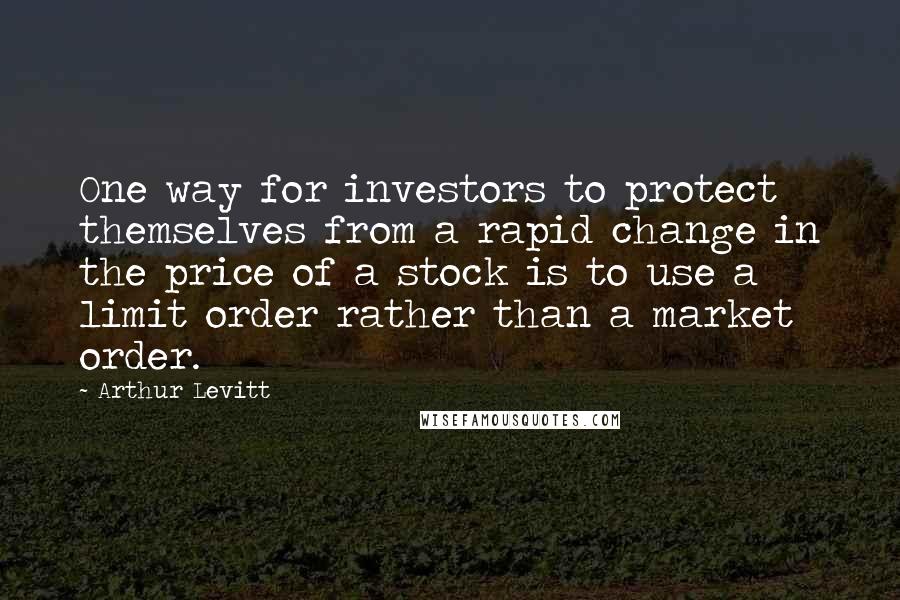Arthur Levitt Quotes: One way for investors to protect themselves from a rapid change in the price of a stock is to use a limit order rather than a market order.