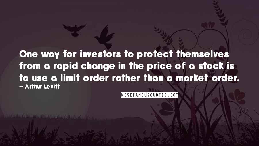 Arthur Levitt Quotes: One way for investors to protect themselves from a rapid change in the price of a stock is to use a limit order rather than a market order.
