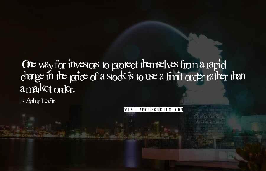 Arthur Levitt Quotes: One way for investors to protect themselves from a rapid change in the price of a stock is to use a limit order rather than a market order.
