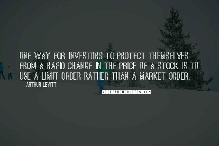 Arthur Levitt Quotes: One way for investors to protect themselves from a rapid change in the price of a stock is to use a limit order rather than a market order.