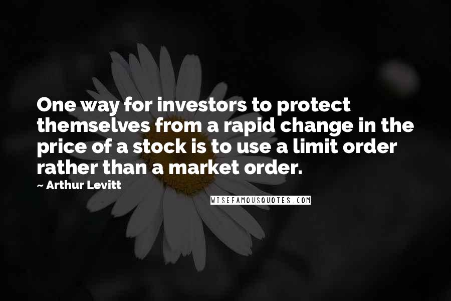 Arthur Levitt Quotes: One way for investors to protect themselves from a rapid change in the price of a stock is to use a limit order rather than a market order.