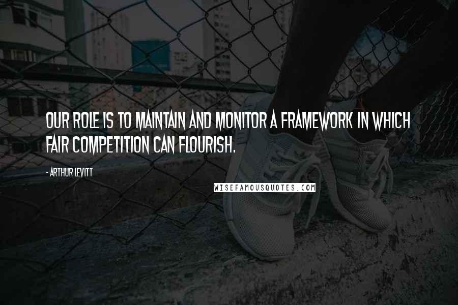 Arthur Levitt Quotes: Our role is to maintain and monitor a framework in which fair competition can flourish.