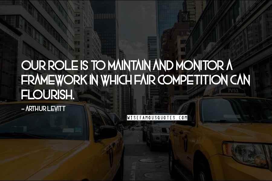 Arthur Levitt Quotes: Our role is to maintain and monitor a framework in which fair competition can flourish.