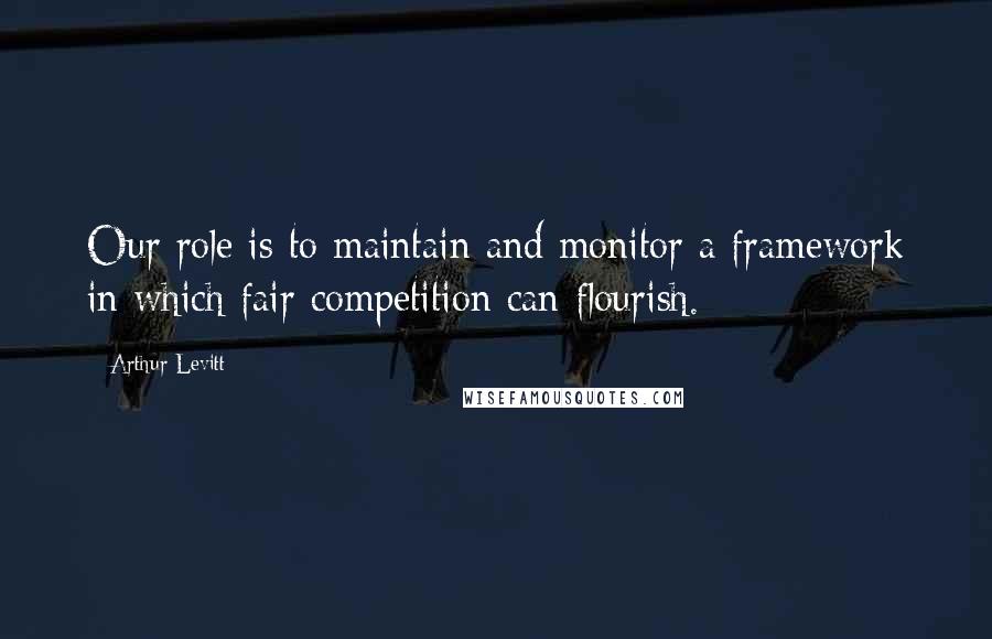 Arthur Levitt Quotes: Our role is to maintain and monitor a framework in which fair competition can flourish.