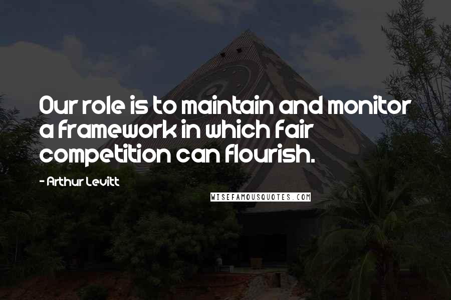 Arthur Levitt Quotes: Our role is to maintain and monitor a framework in which fair competition can flourish.