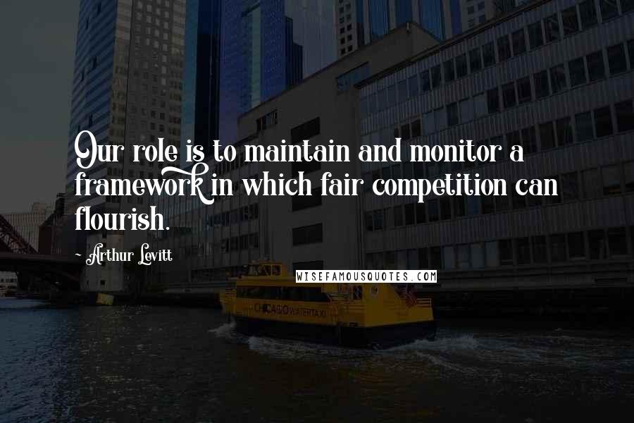 Arthur Levitt Quotes: Our role is to maintain and monitor a framework in which fair competition can flourish.