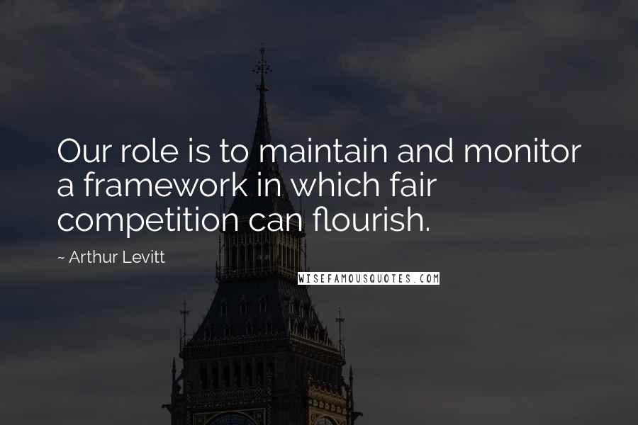 Arthur Levitt Quotes: Our role is to maintain and monitor a framework in which fair competition can flourish.